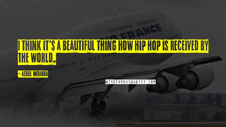 Aeriel Miranda Quotes: I think it's a beautiful thing how Hip Hop is received by the world.