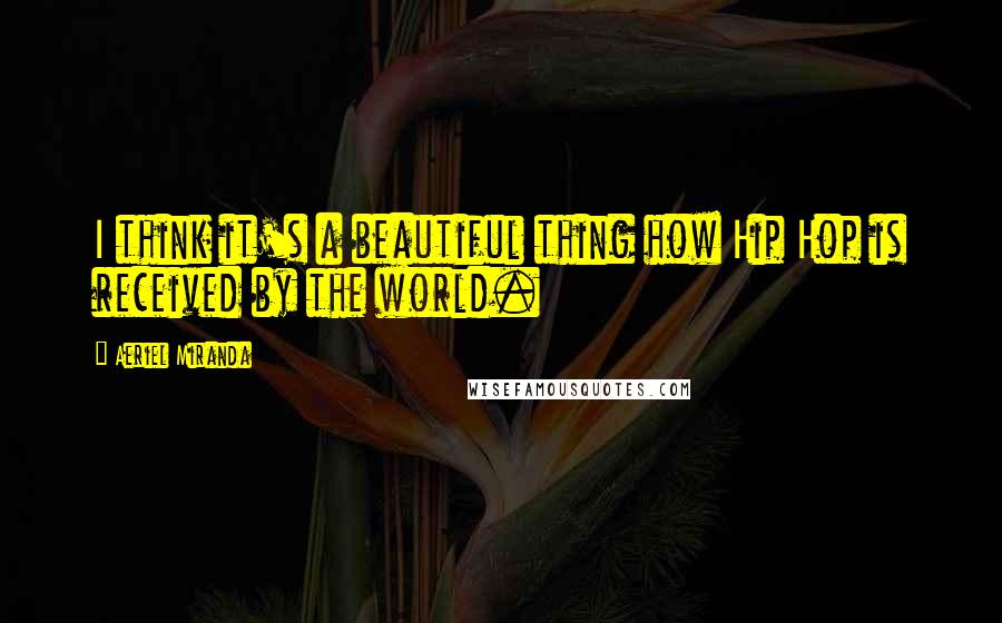 Aeriel Miranda Quotes: I think it's a beautiful thing how Hip Hop is received by the world.