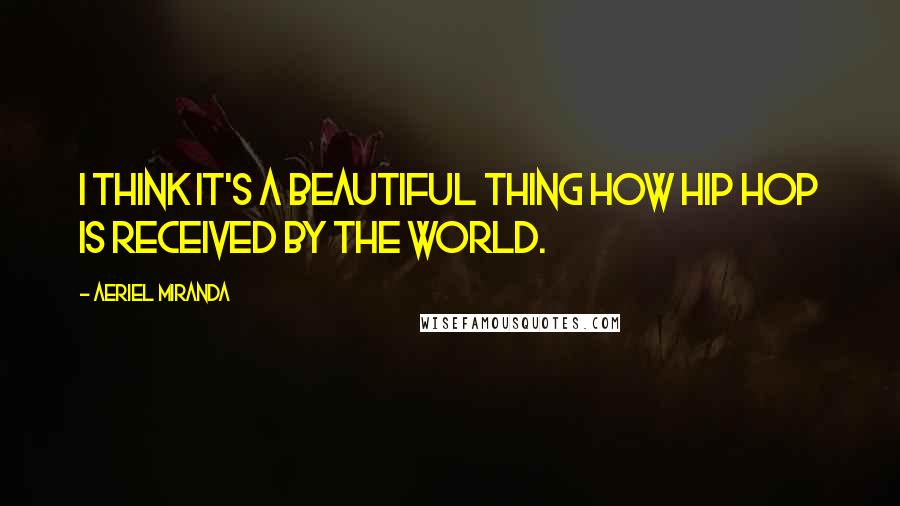 Aeriel Miranda Quotes: I think it's a beautiful thing how Hip Hop is received by the world.