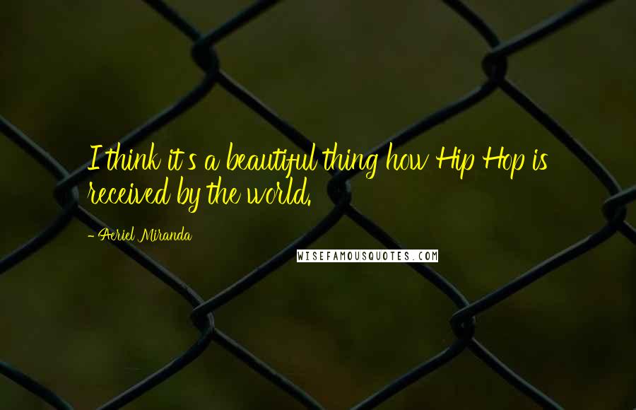 Aeriel Miranda Quotes: I think it's a beautiful thing how Hip Hop is received by the world.