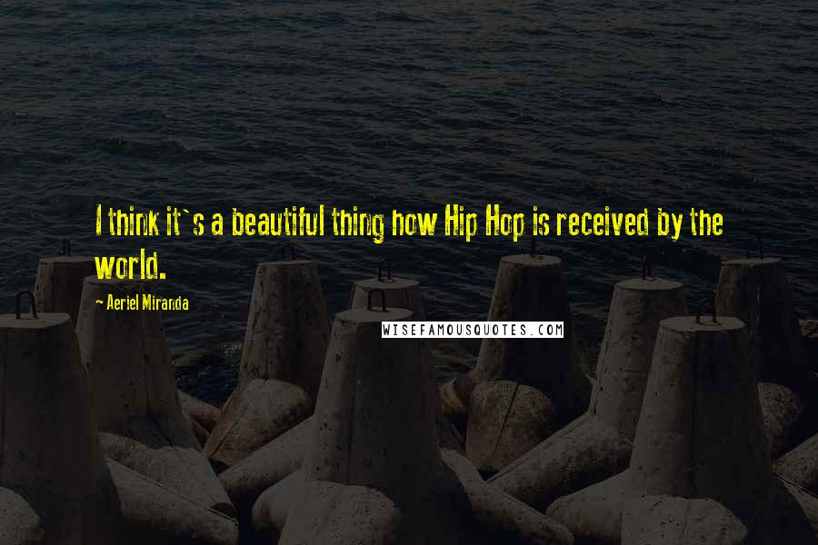 Aeriel Miranda Quotes: I think it's a beautiful thing how Hip Hop is received by the world.