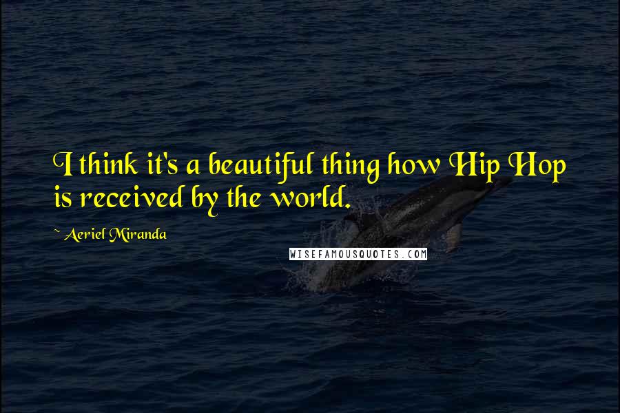 Aeriel Miranda Quotes: I think it's a beautiful thing how Hip Hop is received by the world.