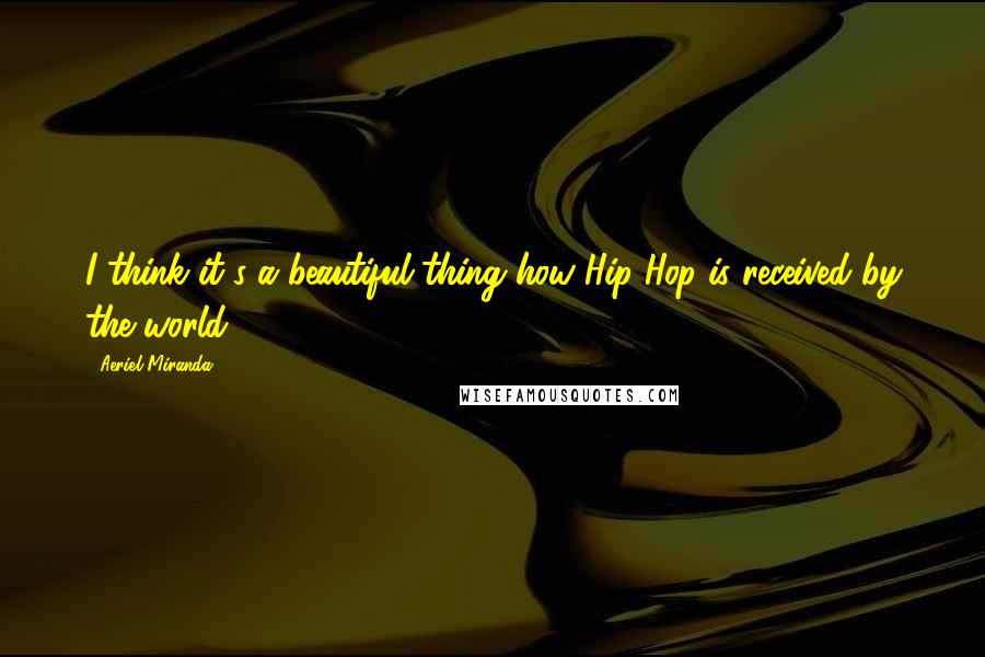 Aeriel Miranda Quotes: I think it's a beautiful thing how Hip Hop is received by the world.