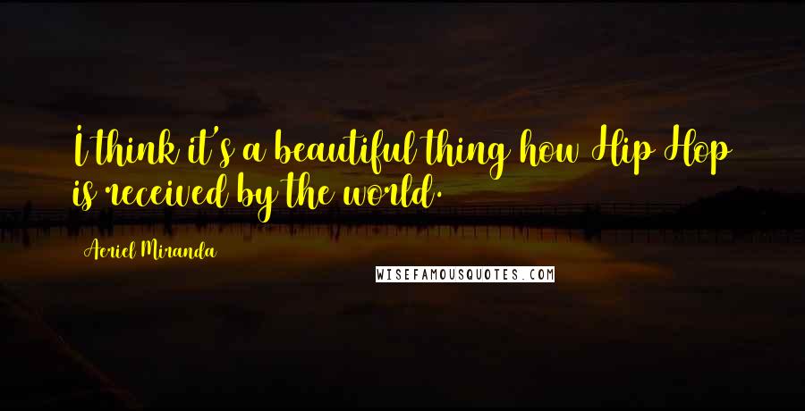 Aeriel Miranda Quotes: I think it's a beautiful thing how Hip Hop is received by the world.