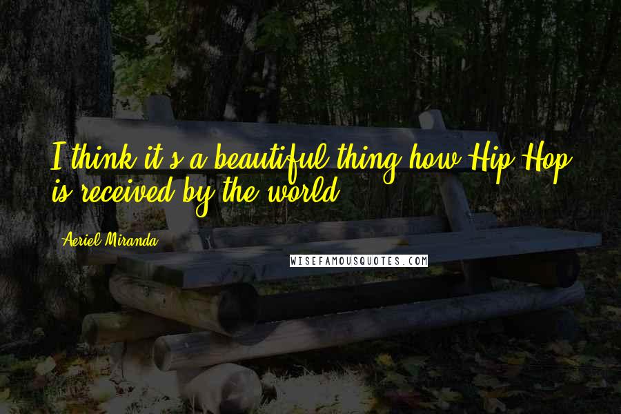 Aeriel Miranda Quotes: I think it's a beautiful thing how Hip Hop is received by the world.