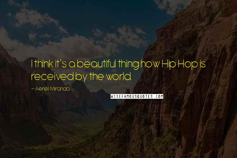 Aeriel Miranda Quotes: I think it's a beautiful thing how Hip Hop is received by the world.
