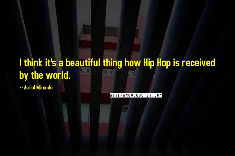Aeriel Miranda Quotes: I think it's a beautiful thing how Hip Hop is received by the world.