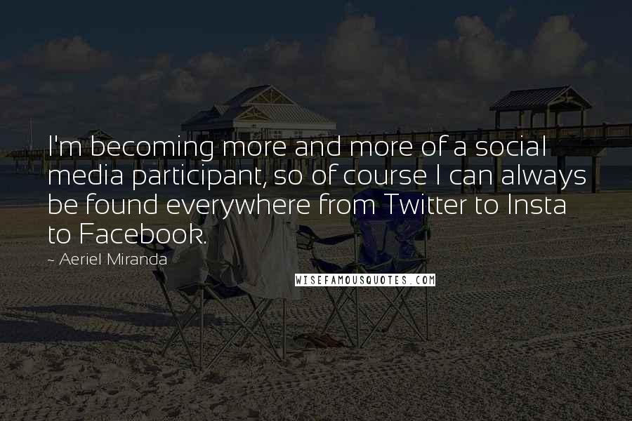 Aeriel Miranda Quotes: I'm becoming more and more of a social media participant, so of course I can always be found everywhere from Twitter to Insta to Facebook.