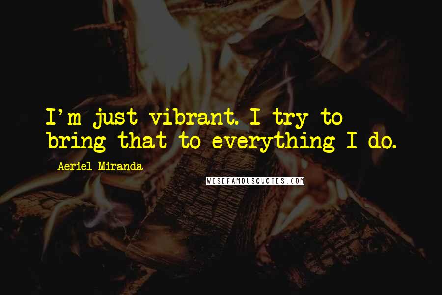 Aeriel Miranda Quotes: I'm just vibrant. I try to bring that to everything I do.