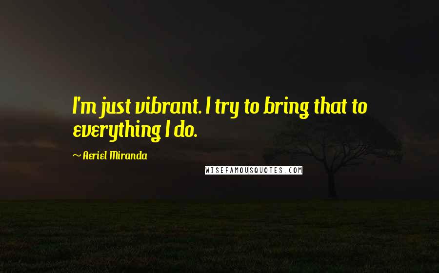 Aeriel Miranda Quotes: I'm just vibrant. I try to bring that to everything I do.