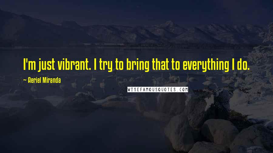Aeriel Miranda Quotes: I'm just vibrant. I try to bring that to everything I do.