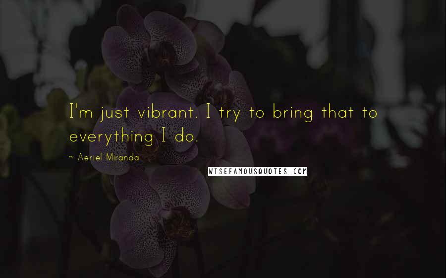 Aeriel Miranda Quotes: I'm just vibrant. I try to bring that to everything I do.