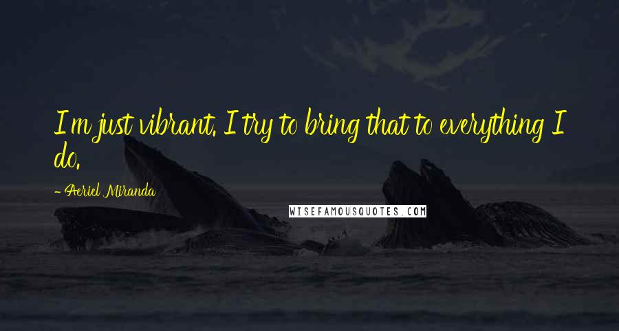 Aeriel Miranda Quotes: I'm just vibrant. I try to bring that to everything I do.