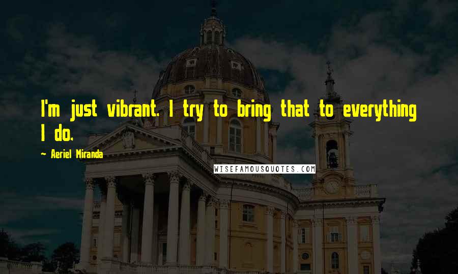 Aeriel Miranda Quotes: I'm just vibrant. I try to bring that to everything I do.
