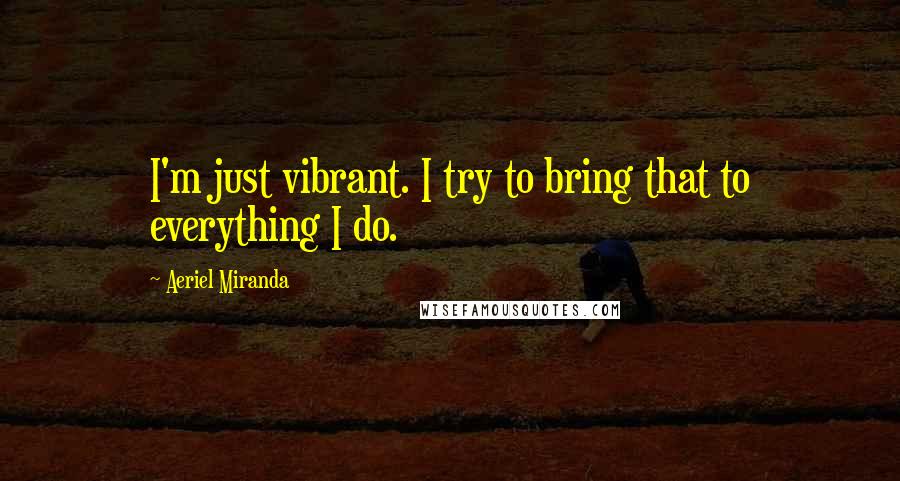 Aeriel Miranda Quotes: I'm just vibrant. I try to bring that to everything I do.