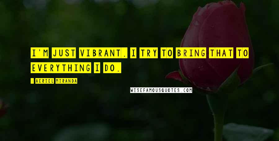 Aeriel Miranda Quotes: I'm just vibrant. I try to bring that to everything I do.