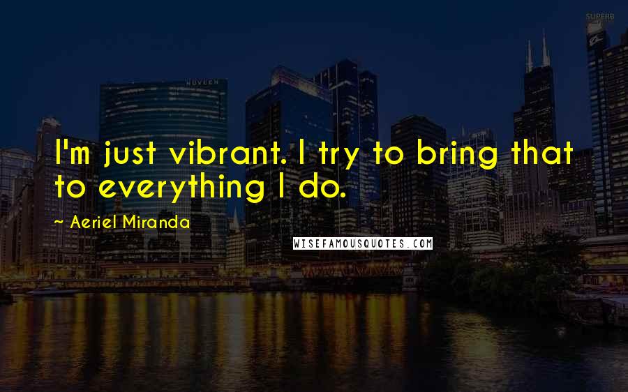 Aeriel Miranda Quotes: I'm just vibrant. I try to bring that to everything I do.