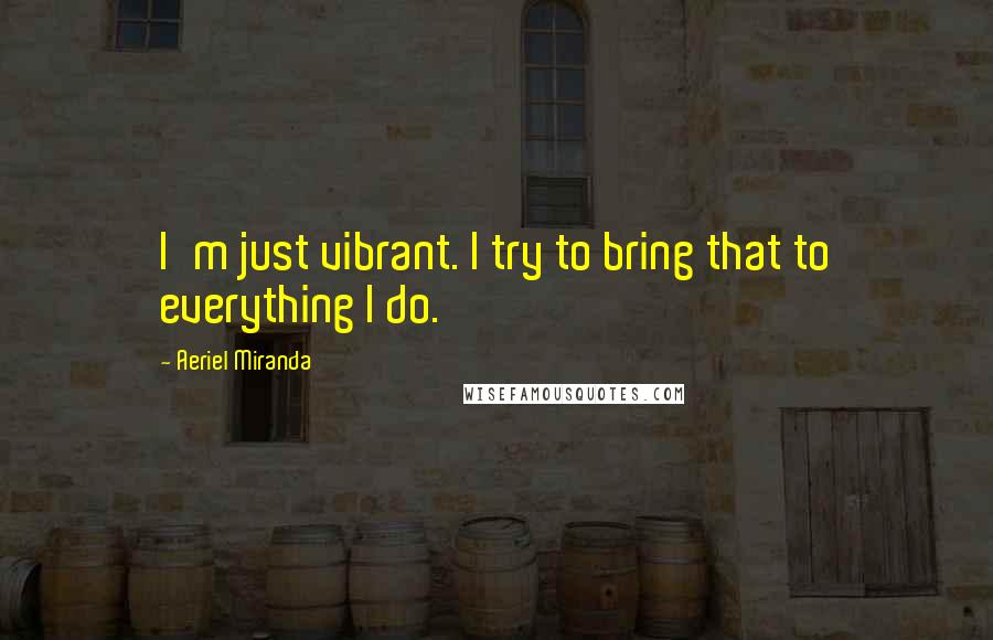 Aeriel Miranda Quotes: I'm just vibrant. I try to bring that to everything I do.