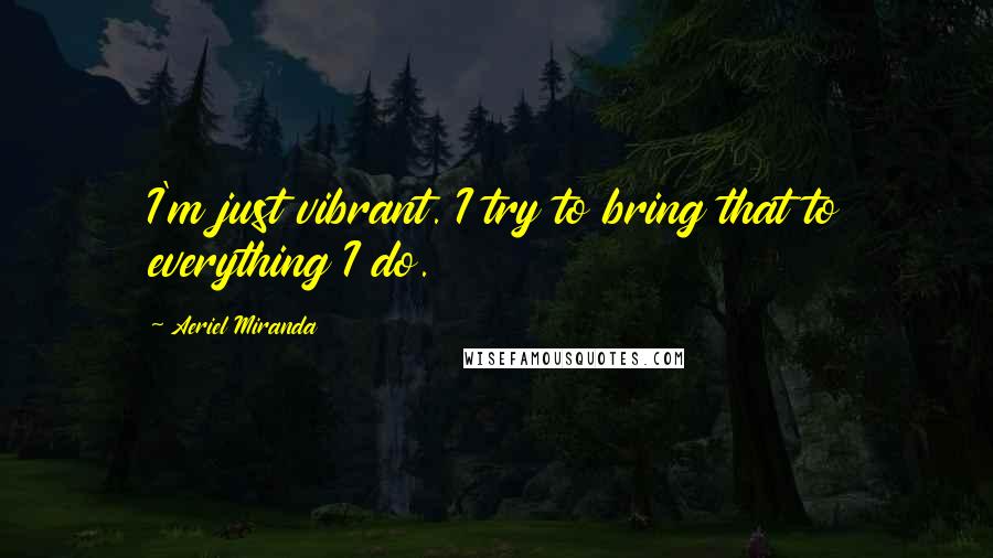 Aeriel Miranda Quotes: I'm just vibrant. I try to bring that to everything I do.