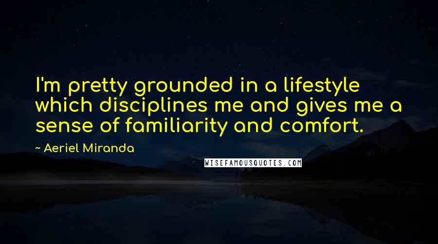 Aeriel Miranda Quotes: I'm pretty grounded in a lifestyle which disciplines me and gives me a sense of familiarity and comfort.