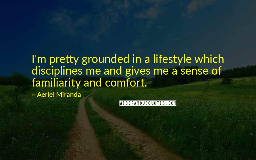 Aeriel Miranda Quotes: I'm pretty grounded in a lifestyle which disciplines me and gives me a sense of familiarity and comfort.