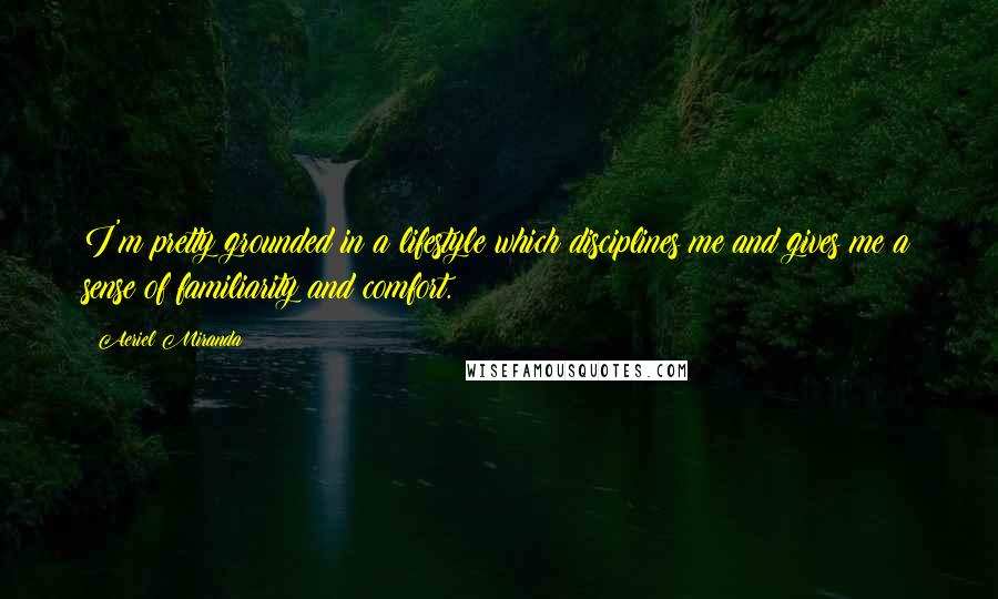 Aeriel Miranda Quotes: I'm pretty grounded in a lifestyle which disciplines me and gives me a sense of familiarity and comfort.