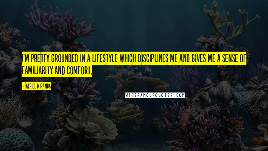 Aeriel Miranda Quotes: I'm pretty grounded in a lifestyle which disciplines me and gives me a sense of familiarity and comfort.