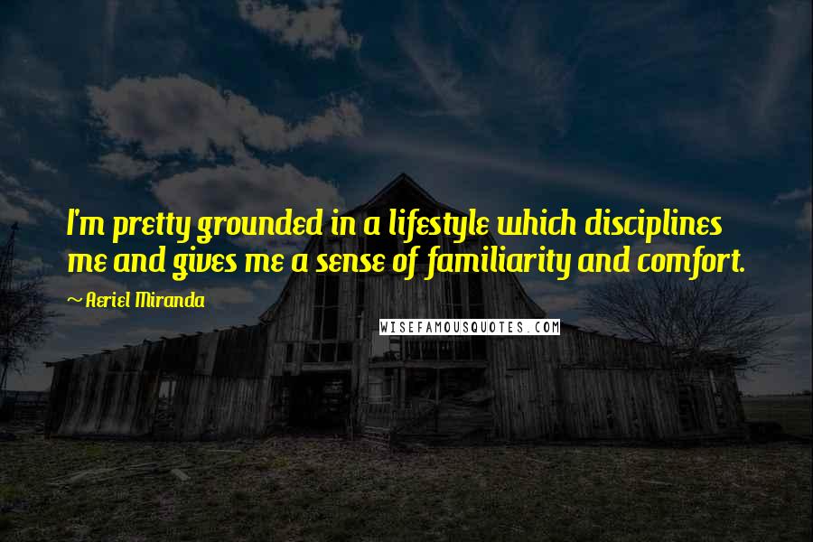 Aeriel Miranda Quotes: I'm pretty grounded in a lifestyle which disciplines me and gives me a sense of familiarity and comfort.