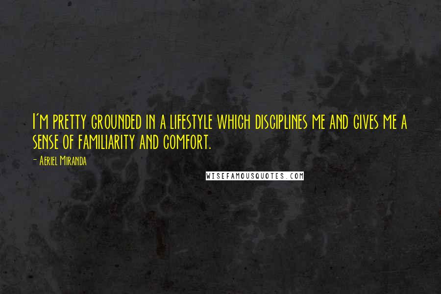 Aeriel Miranda Quotes: I'm pretty grounded in a lifestyle which disciplines me and gives me a sense of familiarity and comfort.