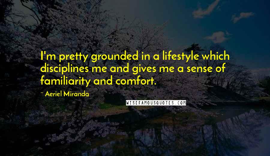 Aeriel Miranda Quotes: I'm pretty grounded in a lifestyle which disciplines me and gives me a sense of familiarity and comfort.