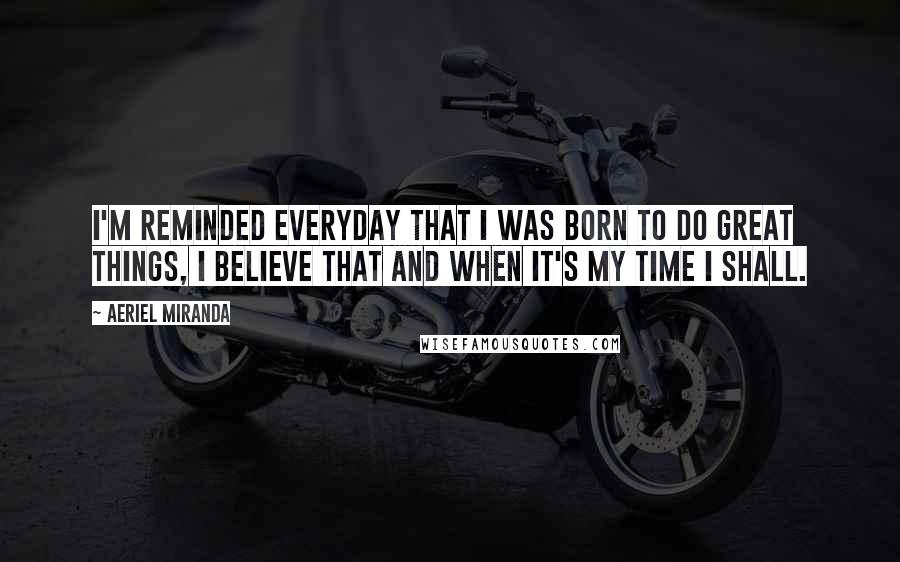 Aeriel Miranda Quotes: I'm reminded everyday that I was born to do great things, I believe that and when it's my time I shall.