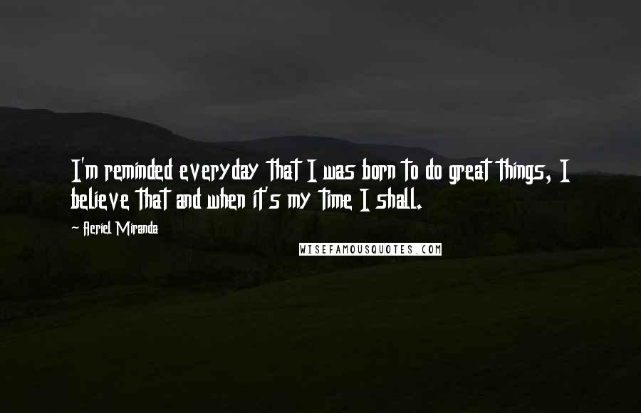 Aeriel Miranda Quotes: I'm reminded everyday that I was born to do great things, I believe that and when it's my time I shall.