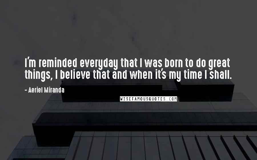 Aeriel Miranda Quotes: I'm reminded everyday that I was born to do great things, I believe that and when it's my time I shall.