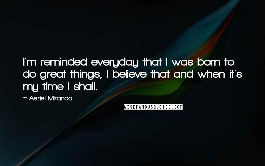 Aeriel Miranda Quotes: I'm reminded everyday that I was born to do great things, I believe that and when it's my time I shall.