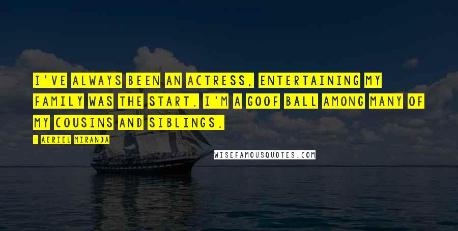 Aeriel Miranda Quotes: I've always been an actress, entertaining my family was the start. I'm a goof ball among many of my cousins and siblings.