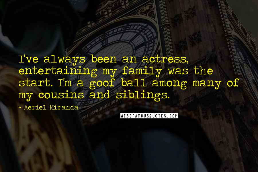 Aeriel Miranda Quotes: I've always been an actress, entertaining my family was the start. I'm a goof ball among many of my cousins and siblings.