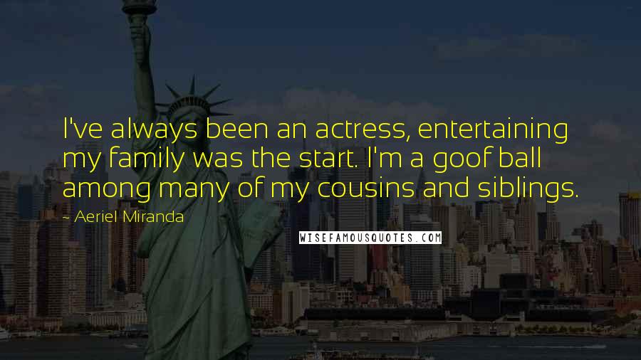 Aeriel Miranda Quotes: I've always been an actress, entertaining my family was the start. I'm a goof ball among many of my cousins and siblings.