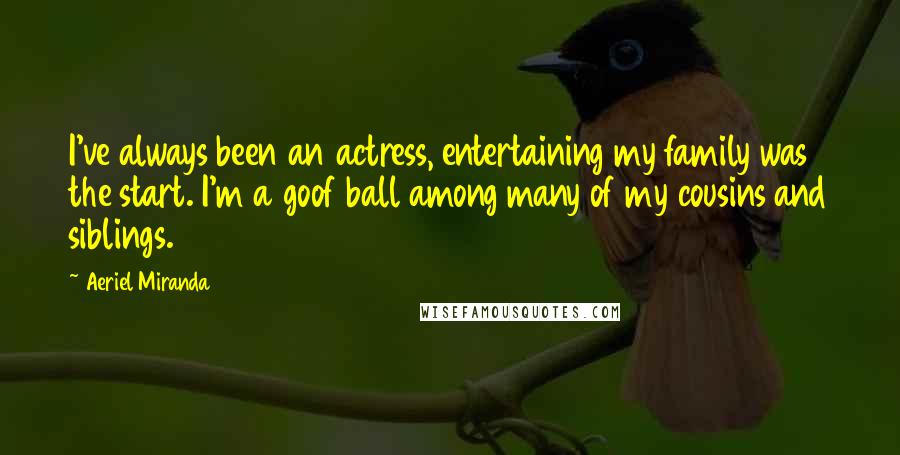 Aeriel Miranda Quotes: I've always been an actress, entertaining my family was the start. I'm a goof ball among many of my cousins and siblings.