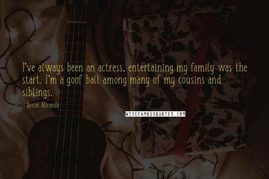 Aeriel Miranda Quotes: I've always been an actress, entertaining my family was the start. I'm a goof ball among many of my cousins and siblings.