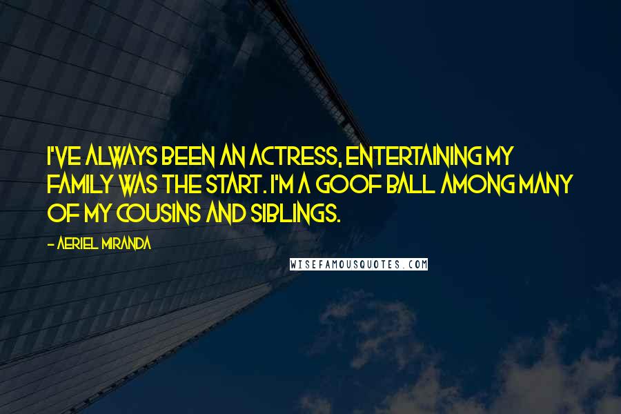 Aeriel Miranda Quotes: I've always been an actress, entertaining my family was the start. I'm a goof ball among many of my cousins and siblings.