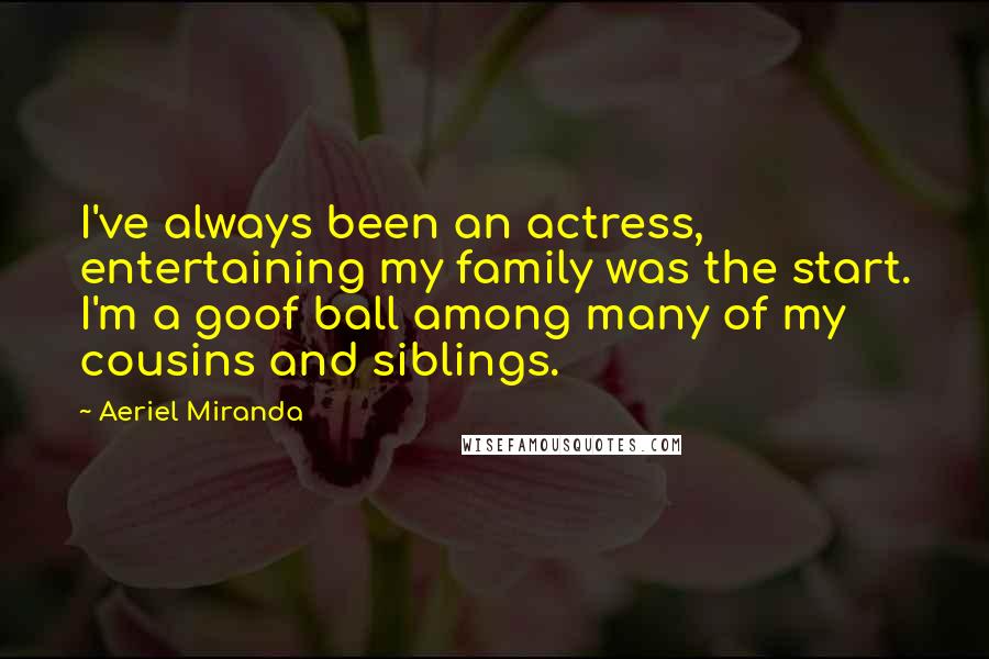 Aeriel Miranda Quotes: I've always been an actress, entertaining my family was the start. I'm a goof ball among many of my cousins and siblings.