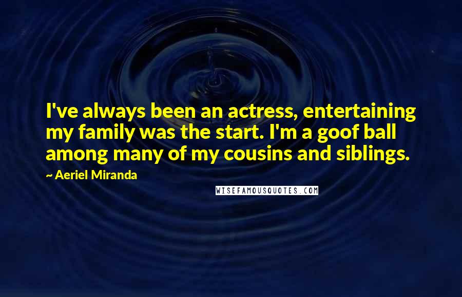 Aeriel Miranda Quotes: I've always been an actress, entertaining my family was the start. I'm a goof ball among many of my cousins and siblings.