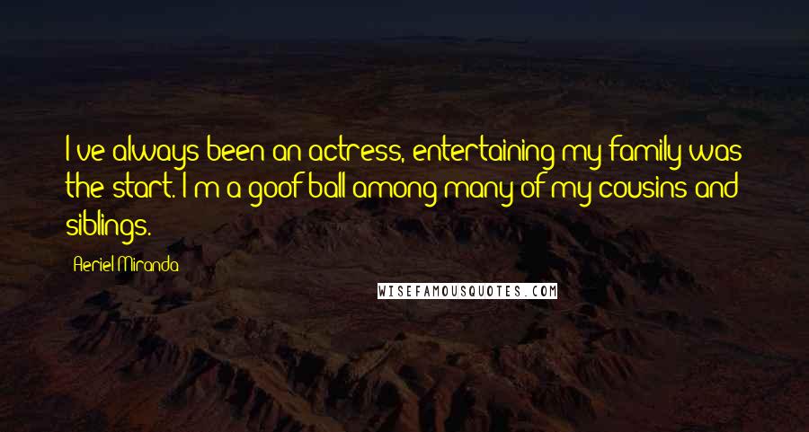 Aeriel Miranda Quotes: I've always been an actress, entertaining my family was the start. I'm a goof ball among many of my cousins and siblings.