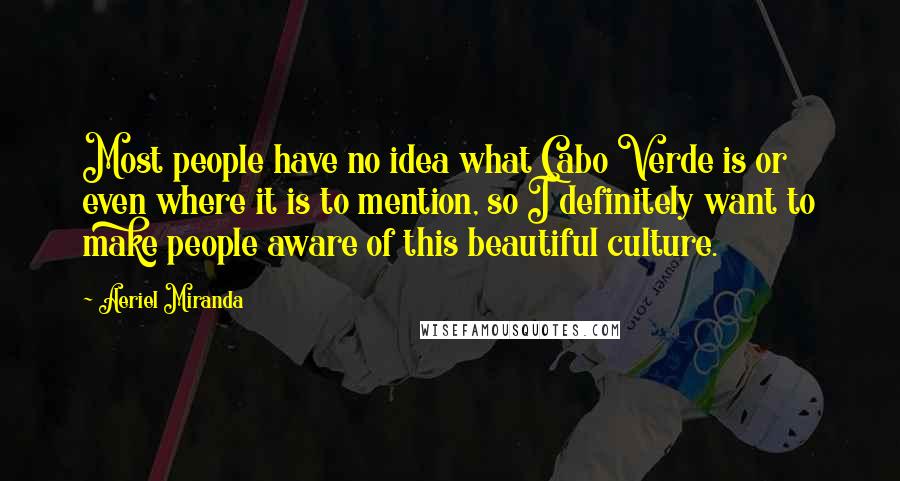 Aeriel Miranda Quotes: Most people have no idea what Cabo Verde is or even where it is to mention, so I definitely want to make people aware of this beautiful culture.