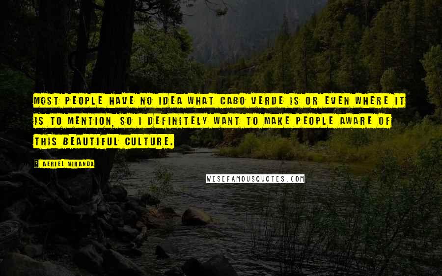 Aeriel Miranda Quotes: Most people have no idea what Cabo Verde is or even where it is to mention, so I definitely want to make people aware of this beautiful culture.