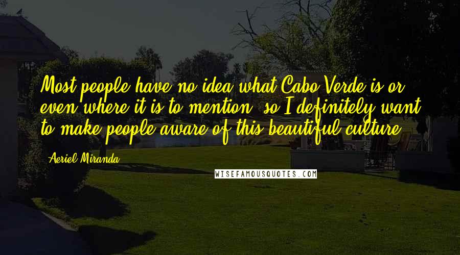 Aeriel Miranda Quotes: Most people have no idea what Cabo Verde is or even where it is to mention, so I definitely want to make people aware of this beautiful culture.
