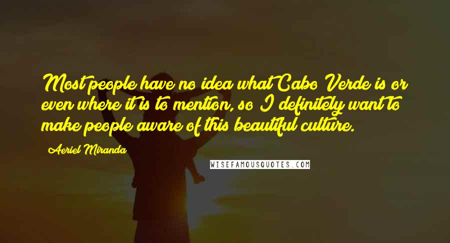 Aeriel Miranda Quotes: Most people have no idea what Cabo Verde is or even where it is to mention, so I definitely want to make people aware of this beautiful culture.