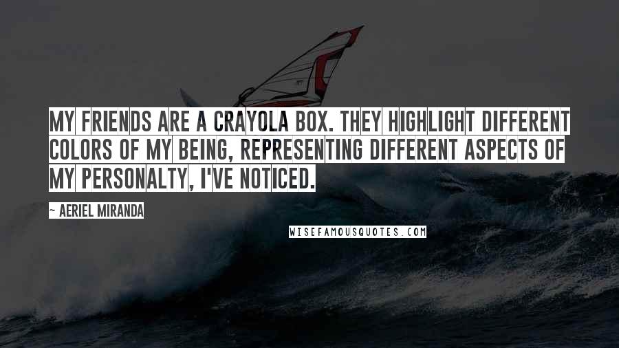 Aeriel Miranda Quotes: My friends are a crayola box. They highlight different colors of my being, representing different aspects of my personalty, I've noticed.