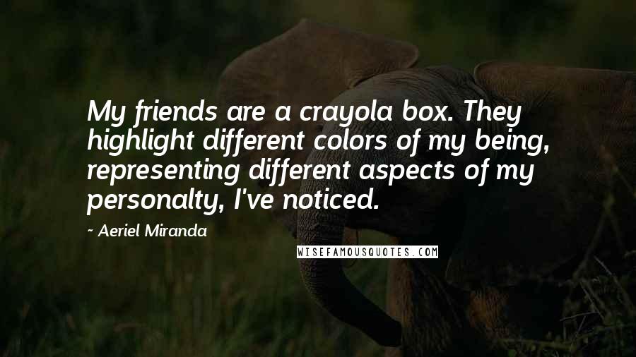 Aeriel Miranda Quotes: My friends are a crayola box. They highlight different colors of my being, representing different aspects of my personalty, I've noticed.
