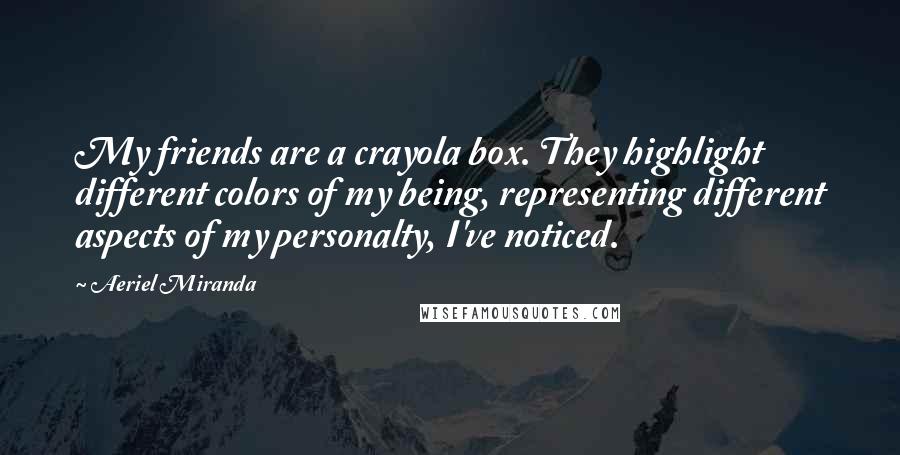 Aeriel Miranda Quotes: My friends are a crayola box. They highlight different colors of my being, representing different aspects of my personalty, I've noticed.